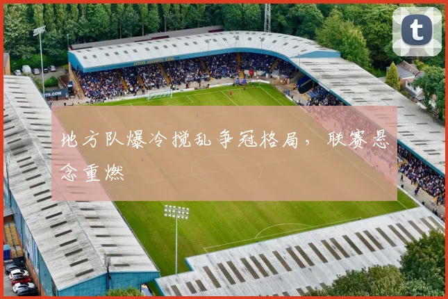 地方队爆冷搅乱争冠格局,联赛悬念重燃