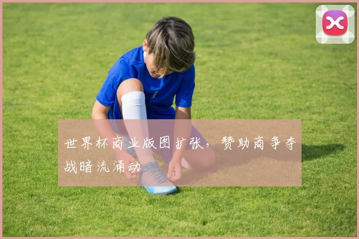 世界杯商业版图扩张，赞助商争夺战暗流涌动 - 2026世界杯