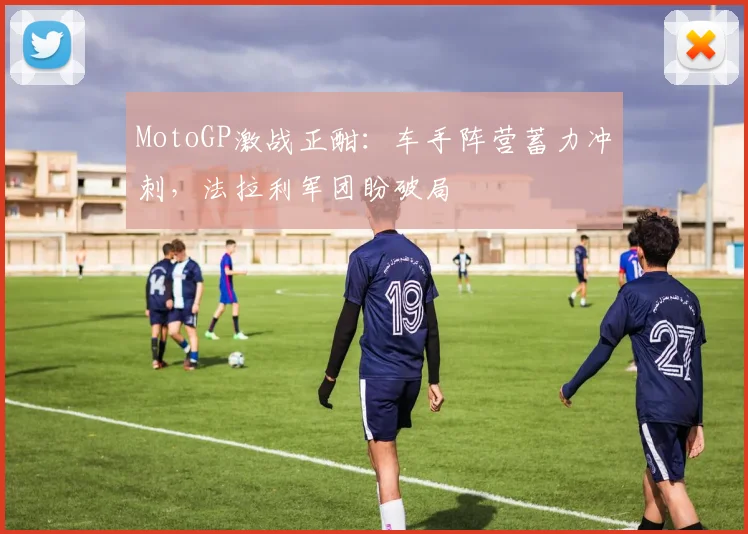 MotoGP激战正酣:车手阵营蓄力冲刺,法拉利军团盼破局