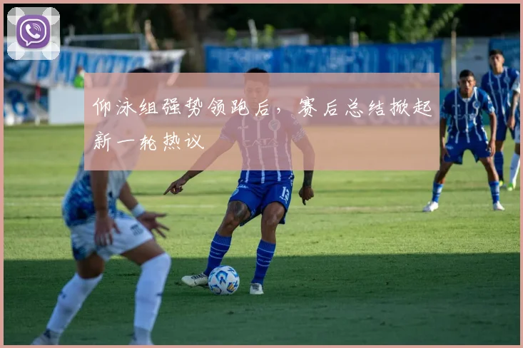 仰泳组强势领跑后,赛后总结掀起新一轮热议
