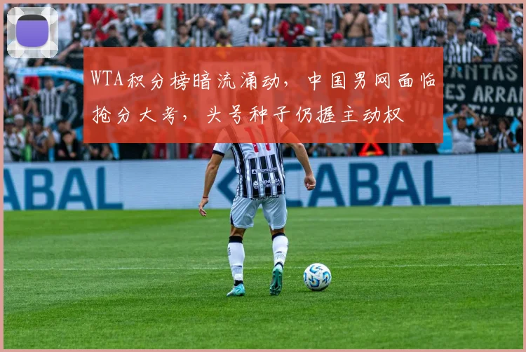 WTA积分榜暗流涌动,中国男网面临抢分大考,头号种子仍握主动权