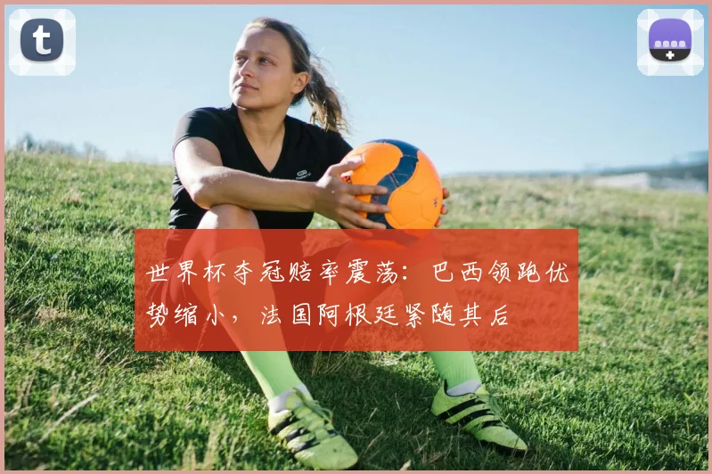 世界杯夺冠赔率震荡:巴西领跑优势缩小,法国阿根廷紧随其后