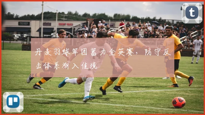 丹麦羽球军团蓄力全英赛，防守反击体系渐入佳境 - 2026世界杯
