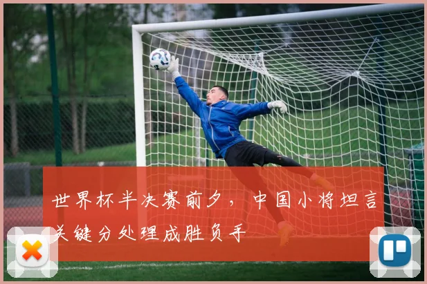 世界杯半决赛前夕,中国小将坦言关键分处理成胜负手