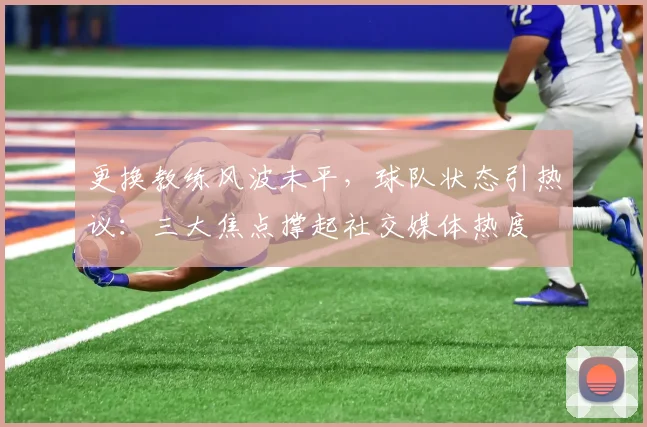 更换教练风波未平,球队状态引热议:三大焦点撑起社交媒体热度