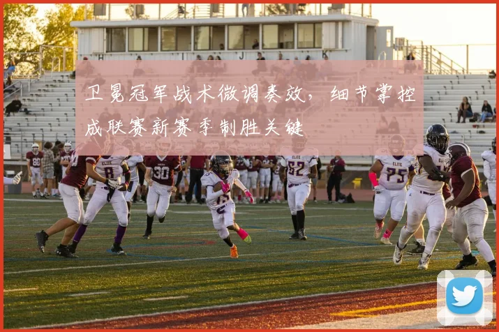 卫冕冠军战术微调奏效,细节掌控成联赛新赛季制胜关键