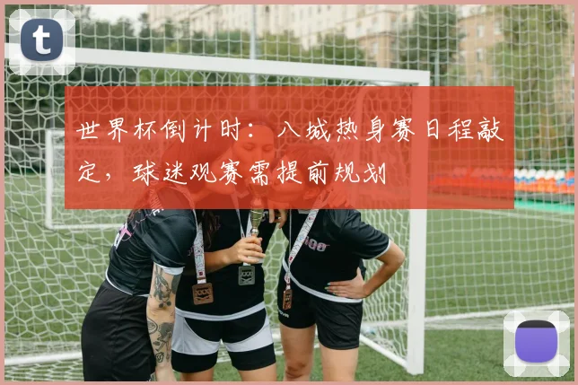 世界杯倒计时：八城热身赛日程敲定，球迷观赛需提前规划 - 2026世界杯