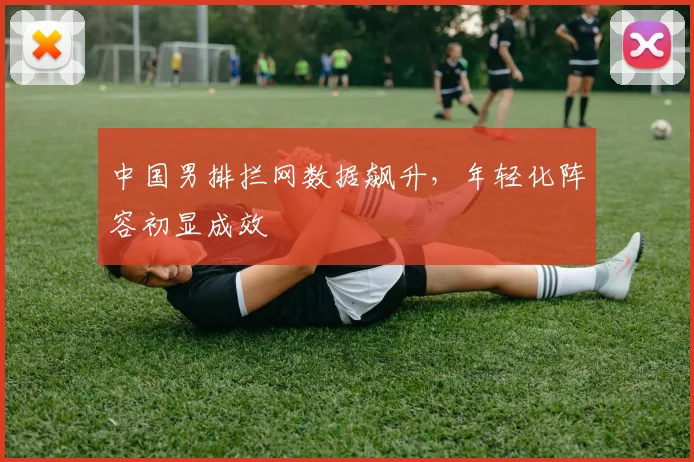 中国男排拦网数据飙升，年轻化阵容初显成效