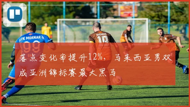 落点变化率提升12%,马来西亚男双成亚洲锦标赛最大黑马