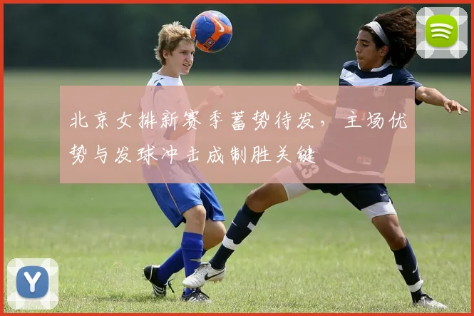 北京女排新赛季蓄势待发，主场优势与发球冲击成制胜关键 - 2026世界杯