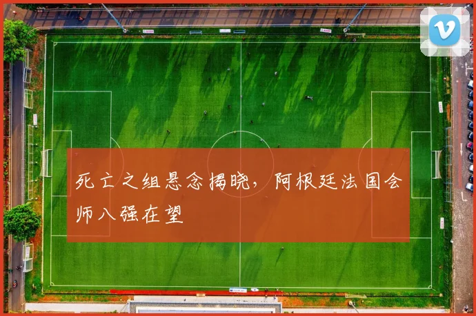 死亡之组悬念揭晓,阿根廷法国会师八强在望