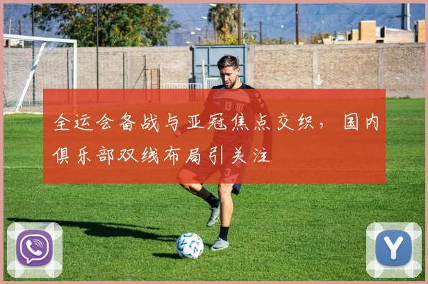 全运会备战与亚冠焦点交织，国内俱乐部双线布局引关注 - 2026世界杯