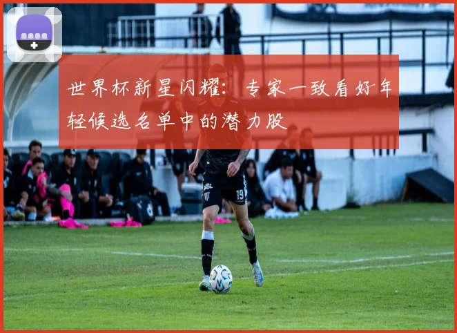 世界杯新星闪耀:专家一致看好年轻候选名单中的潜力股