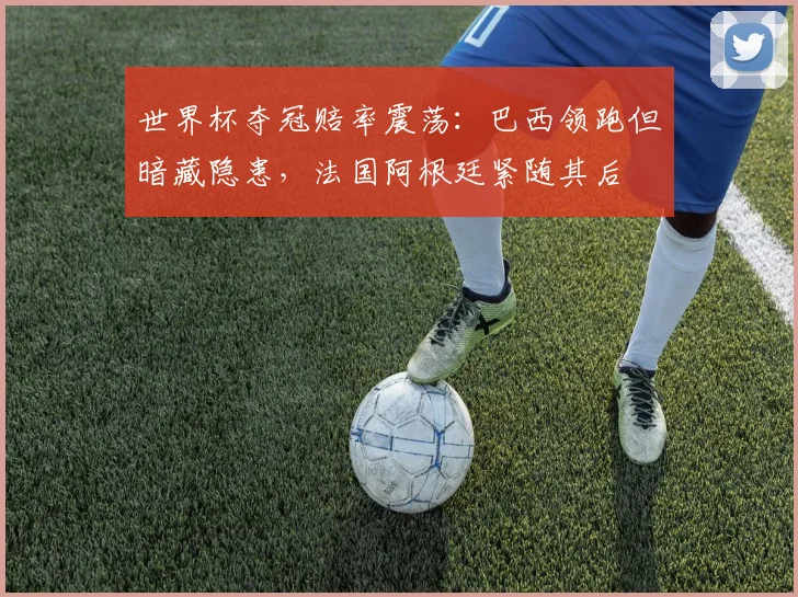 世界杯夺冠赔率震荡:巴西领跑但暗藏隐患,法国阿根廷紧随其后