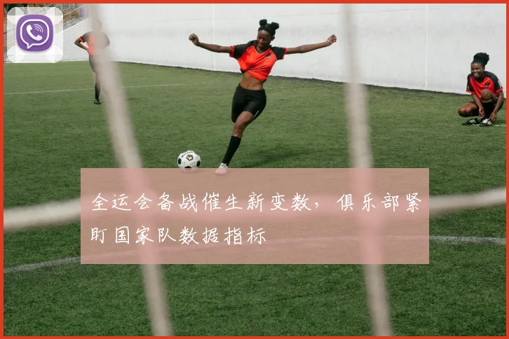 全运会备战催生新变数，俱乐部紧盯国家队数据指标 - 2026世界杯