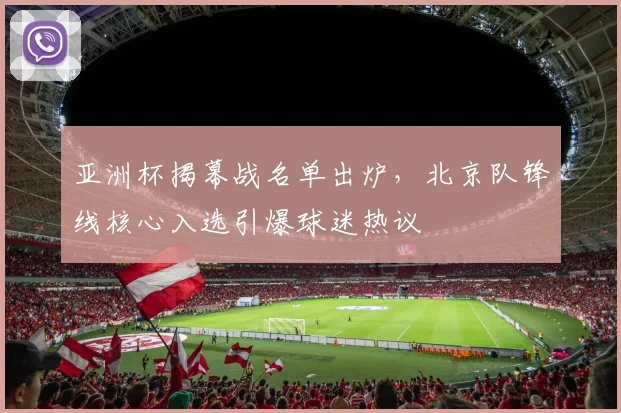 亚洲杯揭幕战名单出炉，北京队锋线核心入选引爆球迷热议 - 2026世界杯