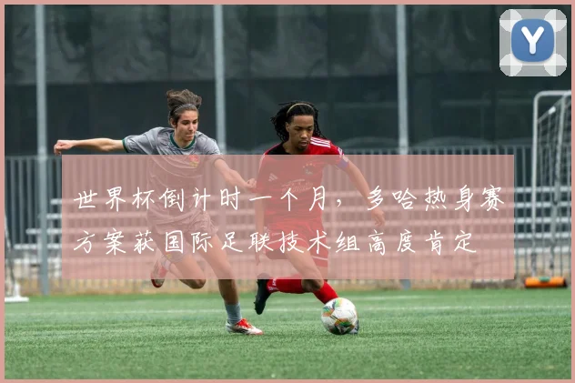 世界杯倒计时一个月，多哈热身赛方案获国际足联技术组高度肯定 - 2026世界杯