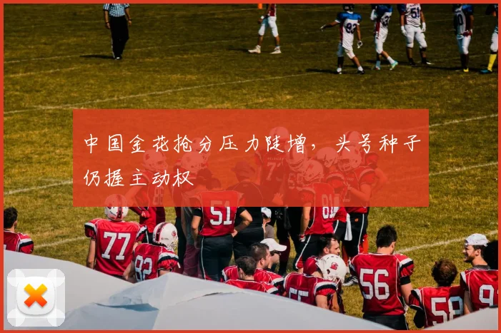 中国金花抢分压力陡增，头号种子仍握主动权