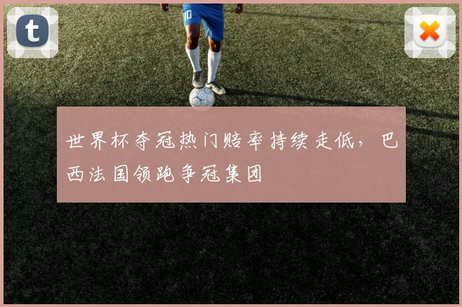 世界杯夺冠热门赔率持续走低，巴西法国领跑争冠集团