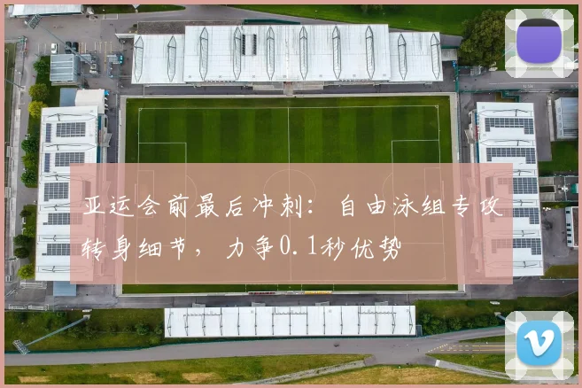 亚运会前最后冲刺：自由泳组专攻转身细节，力争0.1秒优势