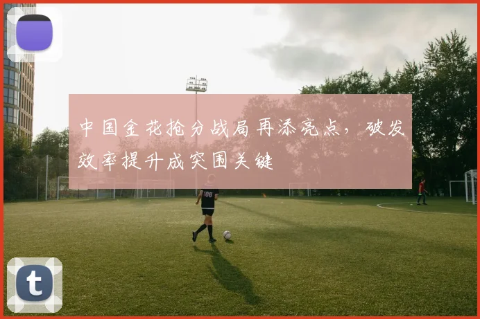 中国金花抢分战局再添亮点,破发效率提升成突围关键
