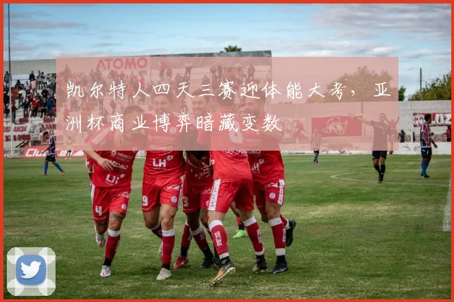 凯尔特人四天三赛迎体能大考，亚洲杯商业博弈暗藏变数 - 2026世界杯