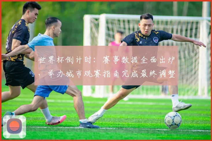 世界杯倒计时：赛事数据全面出炉，举办城市观赛指南完成最终调整 - 2026世界杯