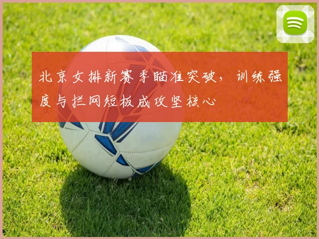 北京女排新赛季瞄准突破，训练强度与拦网短板成攻坚核心 - 2026世界杯
