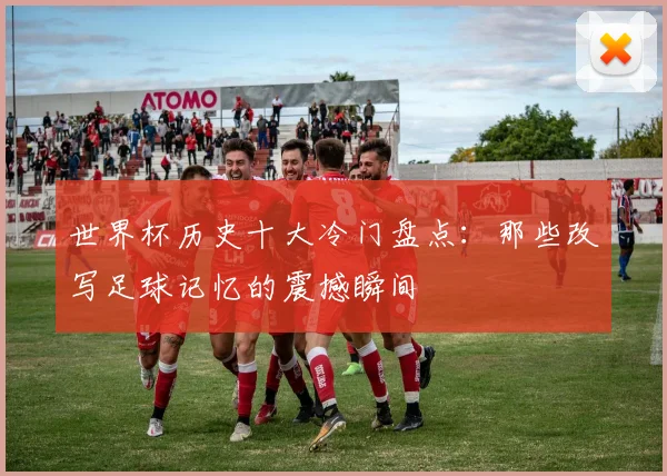 世界杯历史十大冷门盘点：那些改写足球记忆的震撼瞬间 - 2026世界杯
