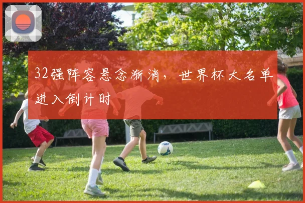 32强阵容悬念渐消，世界杯大名单进入倒计时 - 2026世界杯