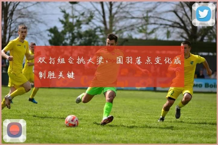 双打组合挑大梁,国羽落点变化成制胜关键