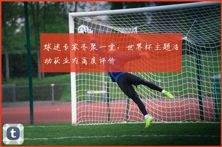 球迷专家齐聚一堂,世界杯主题活动获业内高度评价