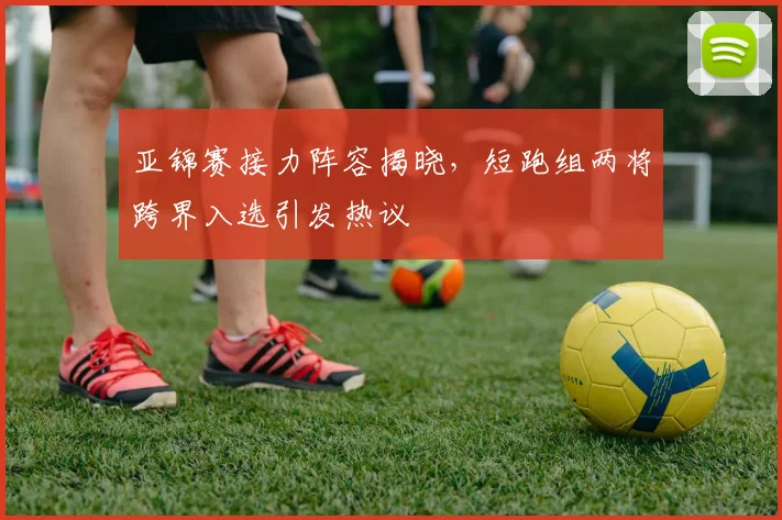亚锦赛接力阵容揭晓，短跑组两将跨界入选引发热议 - 2026世界杯