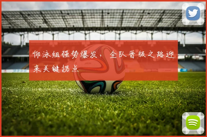 仰泳组强势爆发，全队晋级之路迎来关键拐点 - 2026世界杯