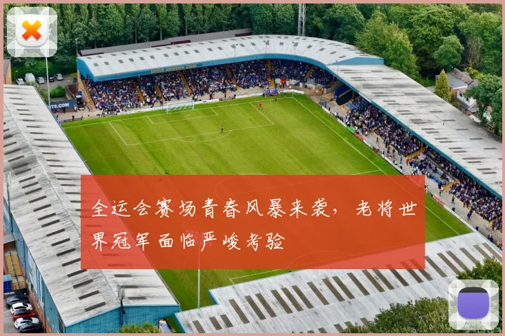 全运会赛场青春风暴来袭，老将世界冠军面临严峻考验 - 2026世界杯