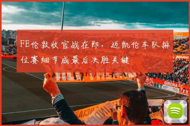 FE伦敦收官战在即,迈凯伦车队排位赛细节成最后决胜关键