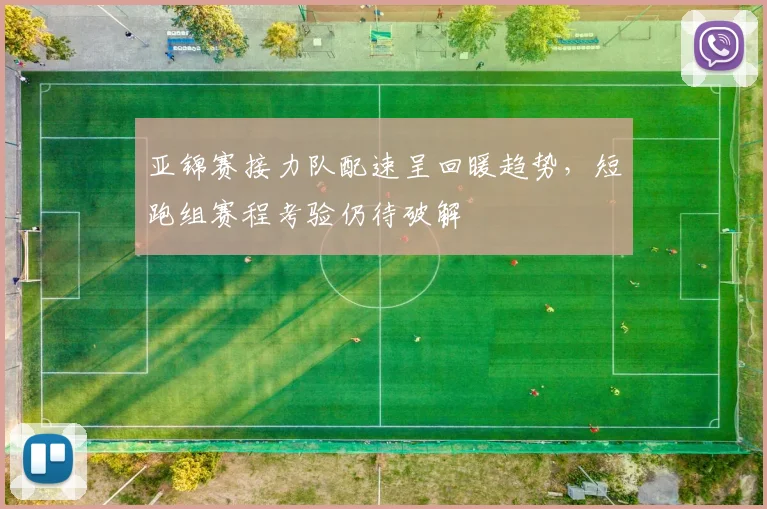 亚锦赛接力队配速呈回暖趋势，短跑组赛程考验仍待破解 - 2026世界杯
