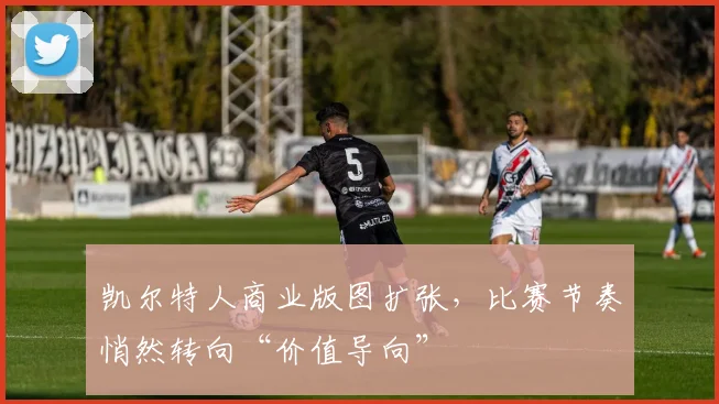 凯尔特人商业版图扩张，比赛节奏悄然转向“价值导向” - 2026世界杯
