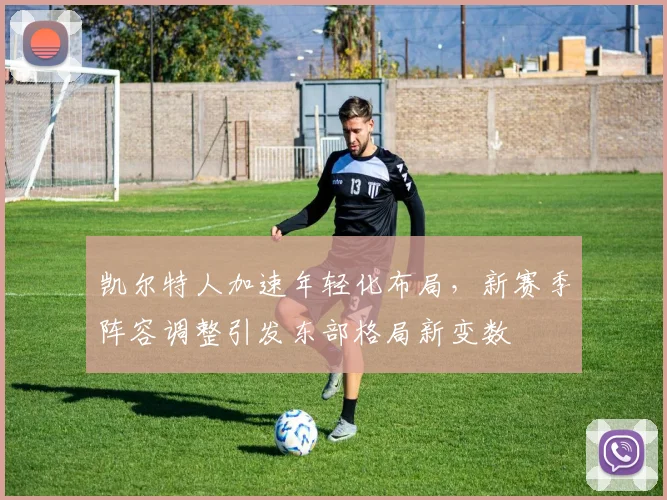 凯尔特人加速年轻化布局，新赛季阵容调整引发东部格局新变数 - 2026世界杯