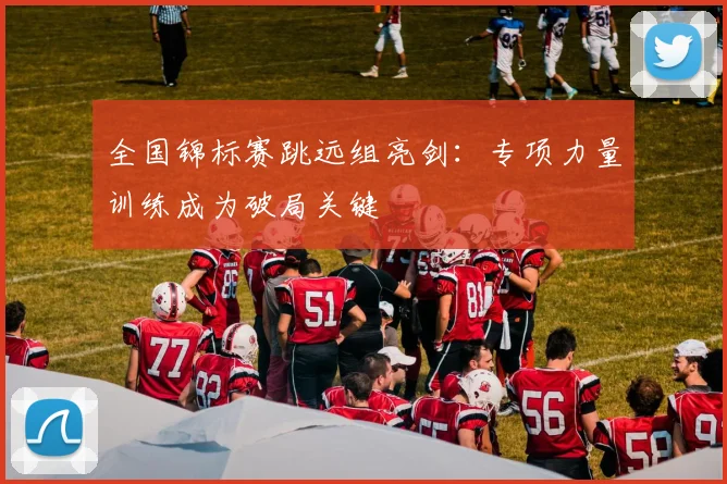 全国锦标赛跳远组亮剑：专项力量训练成为破局关键