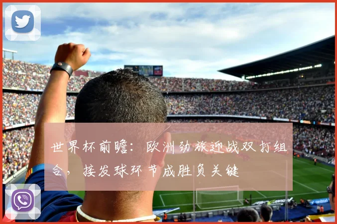 世界杯前瞻:欧洲劲旅迎战双打组合,接发球环节成胜负关键