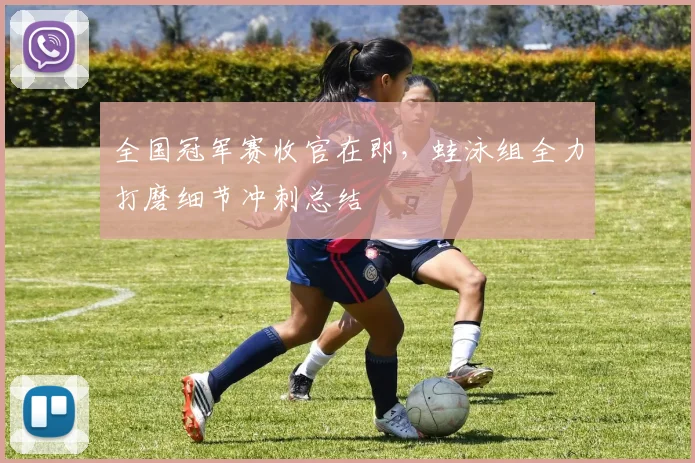 全国冠军赛收官在即，蛙泳组全力打磨细节冲刺总结 - 2026世界杯