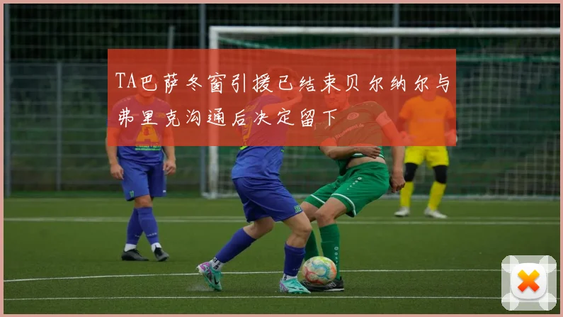 TA巴萨冬窗引援已结束贝尔纳尔与弗里克沟通后决定留下 - 2026世界杯