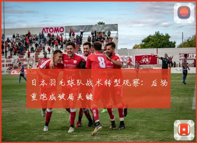 日本羽毛球队战术转型观察：后场重炮成破局关键